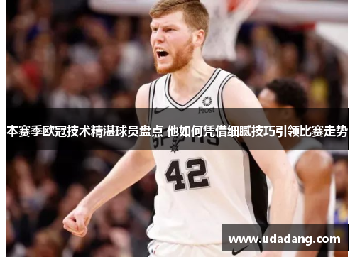 本赛季欧冠技术精湛球员盘点 他如何凭借细腻技巧引领比赛走势