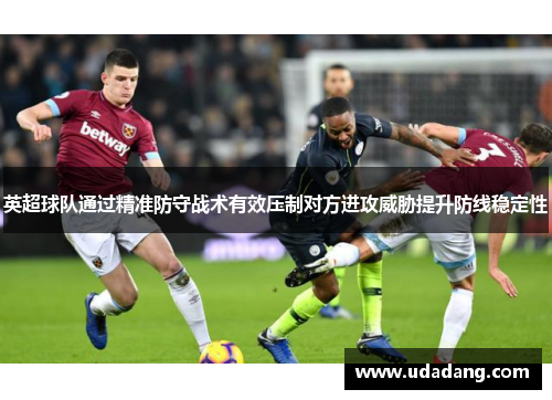 英超球队通过精准防守战术有效压制对方进攻威胁提升防线稳定性