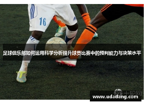 足球俱乐部如何运用科学分析提升球员比赛中的预判能力与决策水平