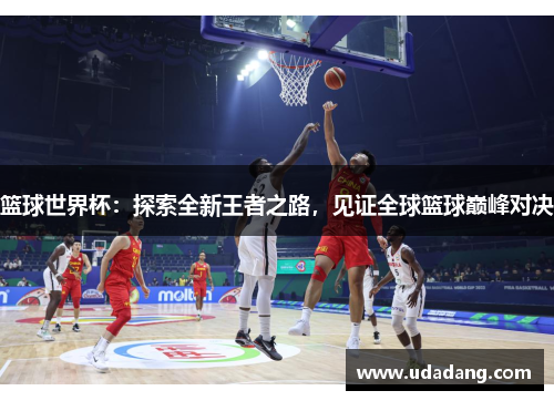 篮球世界杯：探索全新王者之路，见证全球篮球巅峰对决